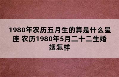 1980年农历五月生的算是什么星座 农历1980年5月二十二生婚姻怎样